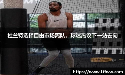 杜兰特选择自由市场离队，球迷热议下一站去向