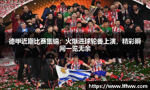 德甲近期比赛集锦：火爆进球轮番上演，精彩瞬间一览无余