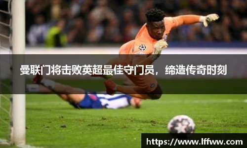 曼联门将击败英超最佳守门员，缔造传奇时刻