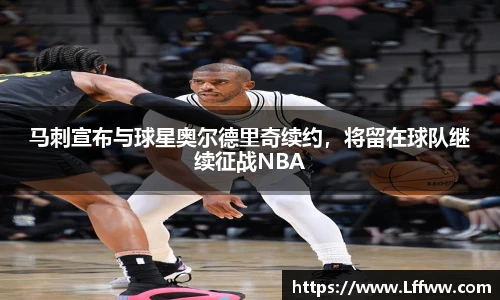 马刺宣布与球星奥尔德里奇续约，将留在球队继续征战NBA