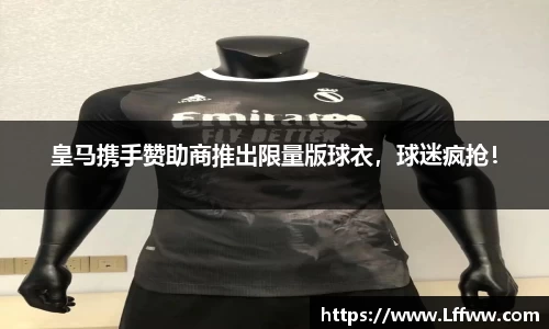皇马携手赞助商推出限量版球衣，球迷疯抢！