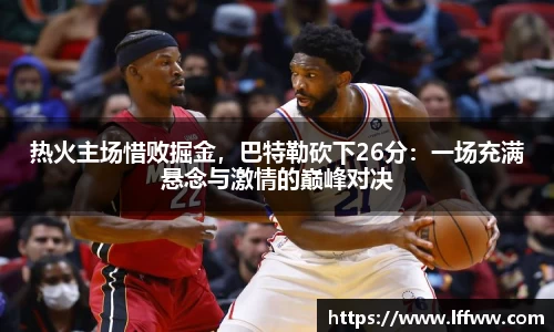 热火主场惜败掘金，巴特勒砍下26分：一场充满悬念与激情的巅峰对决