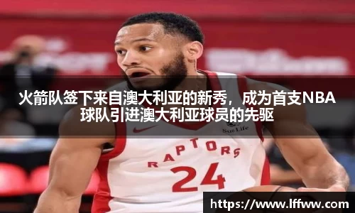 火箭队签下来自澳大利亚的新秀，成为首支NBA球队引进澳大利亚球员的先驱