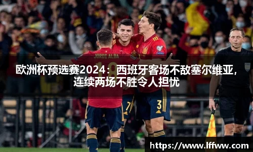 欧洲杯预选赛2024：西班牙客场不敌塞尔维亚，连续两场不胜令人担忧