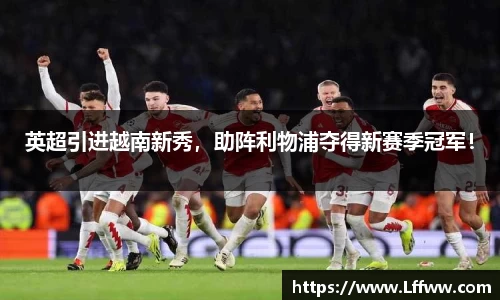 英超引进越南新秀，助阵利物浦夺得新赛季冠军！