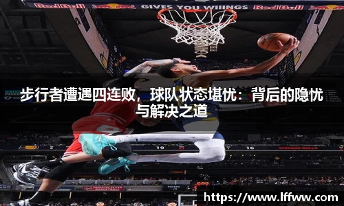 步行者遭遇四连败，球队状态堪忧：背后的隐忧与解决之道