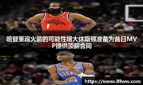哈登重返火箭的可能性增大休斯顿准备为昔日MVP提供顶薪合同