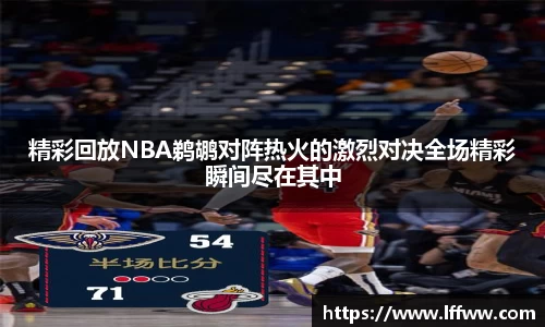 精彩回放NBA鹈鹕对阵热火的激烈对决全场精彩瞬间尽在其中