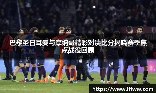 巴黎圣日耳曼与摩纳哥精彩对决比分揭晓赛季焦点战役回顾