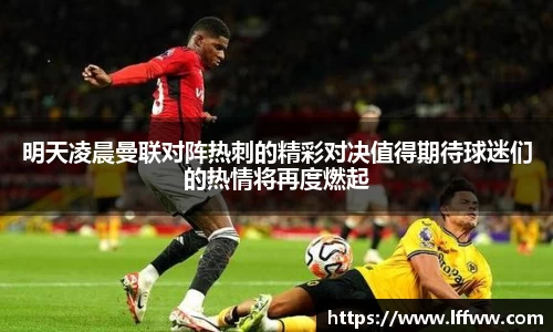 明天凌晨曼联对阵热刺的精彩对决值得期待球迷们的热情将再度燃起