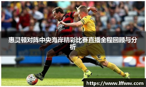 惠灵顿对阵中央海岸精彩比赛直播全程回顾与分析