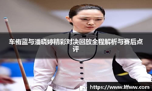 车侑蓝与潘晓婷精彩对决回放全程解析与赛后点评