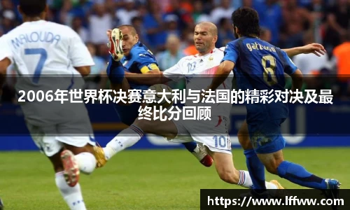 2006年世界杯决赛意大利与法国的精彩对决及最终比分回顾