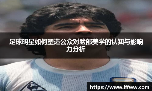 足球明星如何塑造公众对脸部美学的认知与影响力分析
