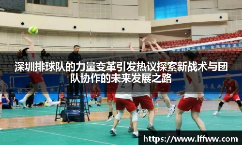 深圳排球队的力量变革引发热议探索新战术与团队协作的未来发展之路
