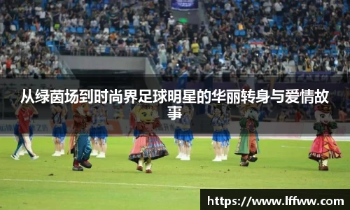 从绿茵场到时尚界足球明星的华丽转身与爱情故事
